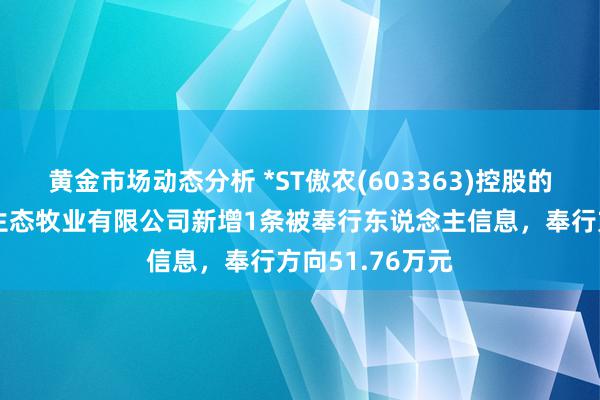 黄金市场动态分析 *ST傲农(603363)控股的泉州市檀香园生态牧业有限公司新增1条被奉行东说念主信息，奉行方向51.76万元