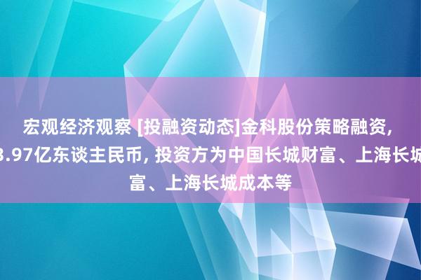 宏观经济观察 [投融资动态]金科股份策略融资, 融资额3.97亿东谈主民币, 投资方为中国长城财富、上海长城成本等