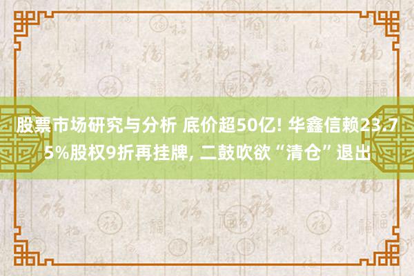 股票市场研究与分析 底价超50亿! 华鑫信赖23.75%股权9折再挂牌, 二鼓吹欲“清仓”退出