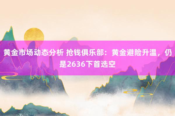 黄金市场动态分析 抢钱俱乐部：黄金避险升温，仍是2636下首选空