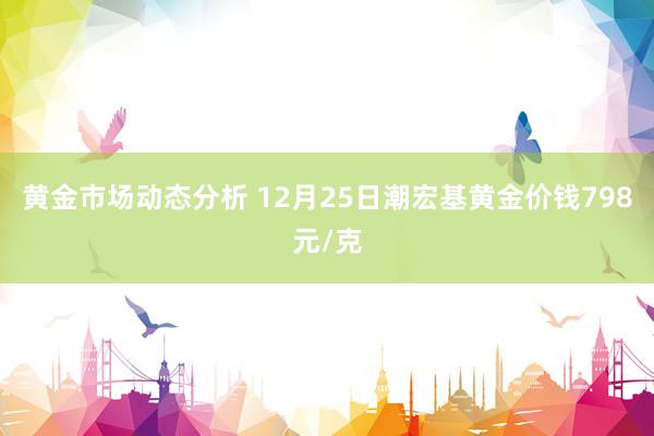 黄金市场动态分析 12月25日潮宏基黄金价钱798元/克