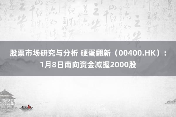 股票市场研究与分析 硬蛋翻新（00400.HK）：1月8日南向资金减握2000股