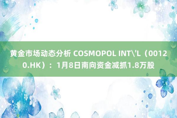 黄金市场动态分析 COSMOPOL INT'L（00120.HK）：1月8日南向资金减抓1.8万股