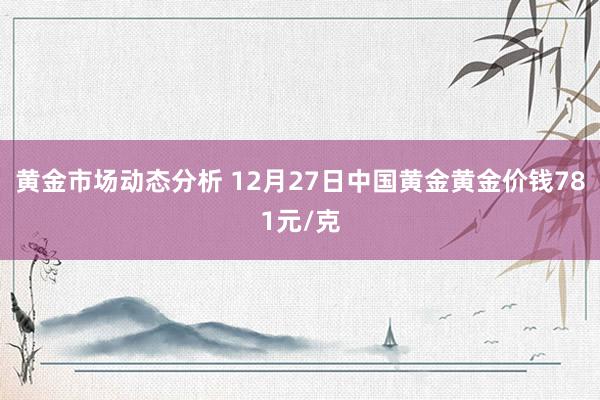 黄金市场动态分析 12月27日中国黄金黄金价钱781元/克