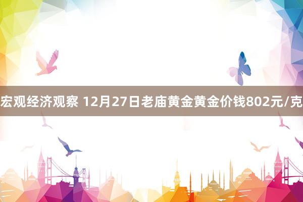 宏观经济观察 12月27日老庙黄金黄金价钱802元/克