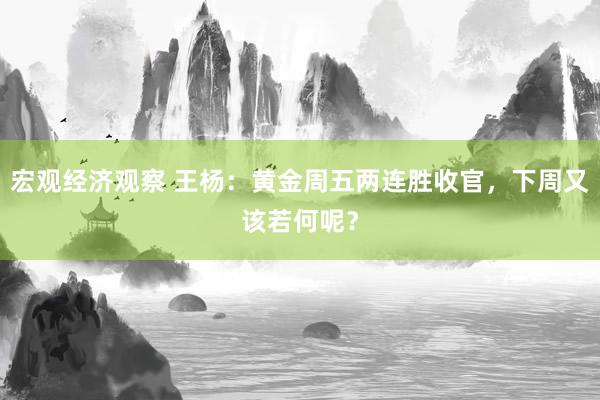 宏观经济观察 王杨：黄金周五两连胜收官，下周又该若何呢？