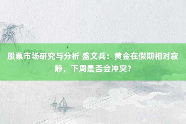 股票市场研究与分析 盛文兵：黄金在假期相对寂静，下周是否会冲突？