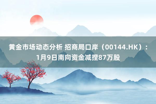 黄金市场动态分析 招商局口岸（00144.HK）：1月9日南向资金减捏87万股