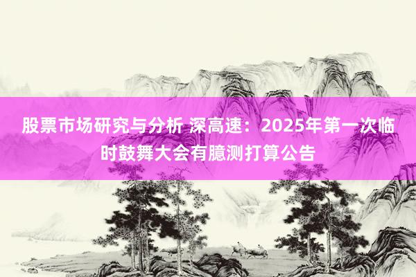 股票市场研究与分析 深高速：2025年第一次临时鼓舞大会有臆测打算公告