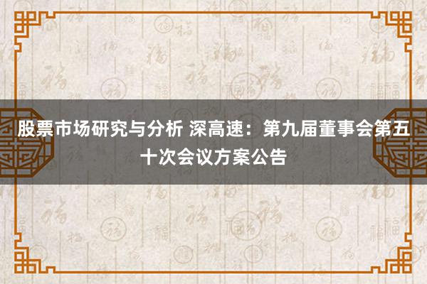 股票市场研究与分析 深高速：第九届董事会第五十次会议方案公告