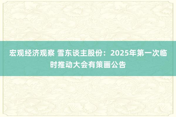 宏观经济观察 雪东谈主股份：2025年第一次临时推动大会有策画公告