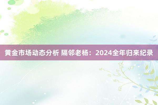 黄金市场动态分析 隔邻老杨：2024全年归来纪录