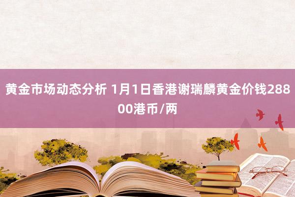 黄金市场动态分析 1月1日香港谢瑞麟黄金价钱28800港币/两