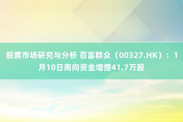 股票市场研究与分析 百富群众（00327.HK）：1月10日南向资金增捏41.7万股