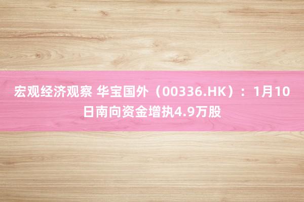 宏观经济观察 华宝国外（00336.HK）：1月10日南向资金增执4.9万股