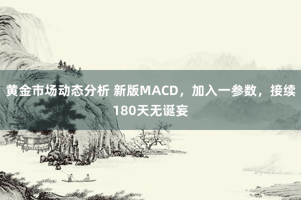 黄金市场动态分析 新版MACD，加入一参数，接续180天无诞妄