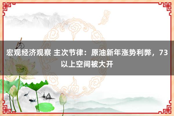 宏观经济观察 主次节律：原油新年涨势利弊，73以上空间被大开