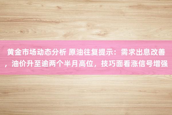 黄金市场动态分析 原油往复提示：需求出息改善，油价升至逾两个半月高位，技巧面看涨信号增强