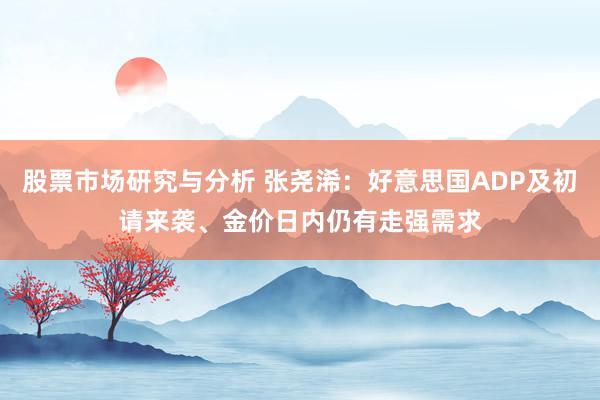 股票市场研究与分析 张尧浠：好意思国ADP及初请来袭、金价日内仍有走强需求