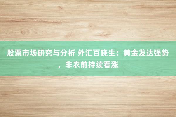 股票市场研究与分析 外汇百晓生：黄金发达强势，非农前持续看涨