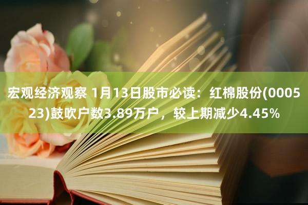 宏观经济观察 1月13日股市必读：红棉股份(000523)鼓吹户数3.89万户，较上期减少4.45%