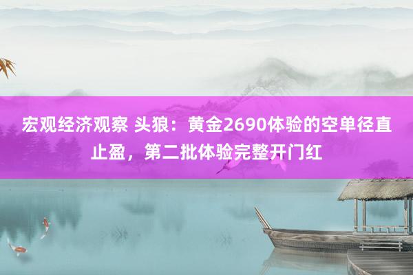 宏观经济观察 头狼：黄金2690体验的空单径直止盈，第二批体验完整开门红