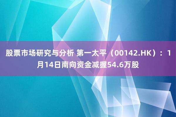 股票市场研究与分析 第一太平（00142.HK）：1月14日南向资金减握54.6万股