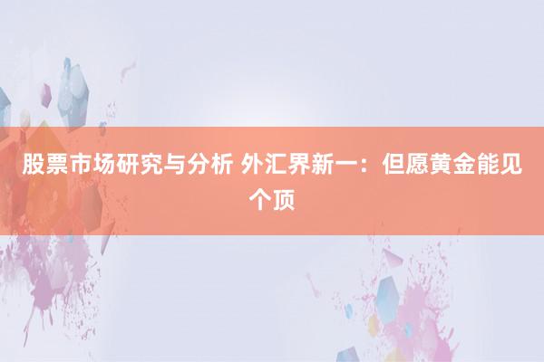 股票市场研究与分析 外汇界新一：但愿黄金能见个顶