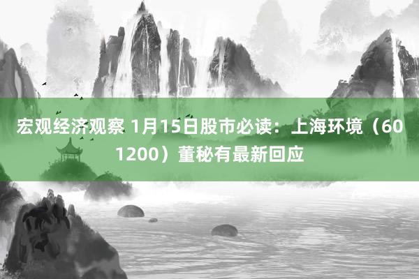 宏观经济观察 1月15日股市必读：上海环境（601200）董秘有最新回应