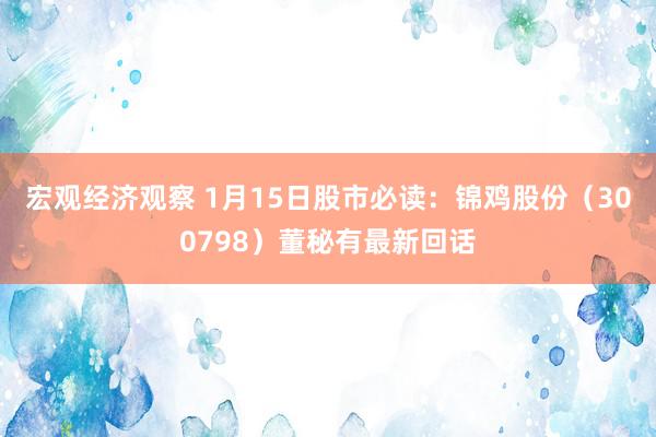 宏观经济观察 1月15日股市必读：锦鸡股份（300798）董秘有最新回话