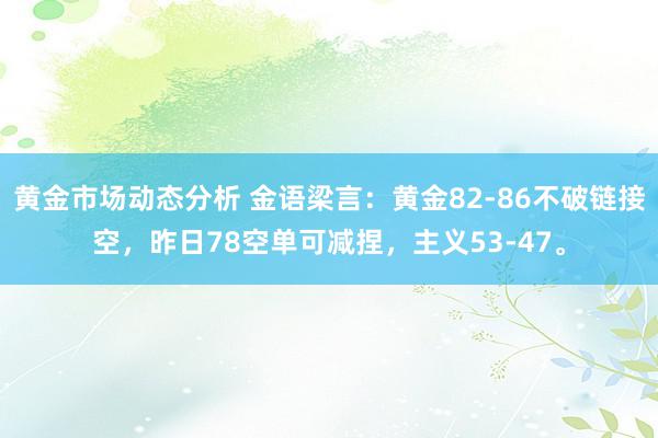 黄金市场动态分析 金语梁言：黄金82-86不破链接空，昨日78空单可减捏，主义53-47。