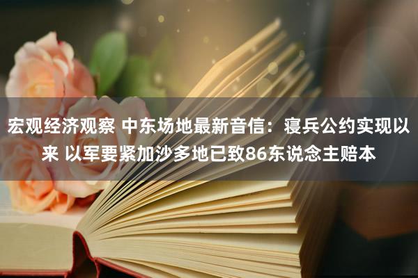 宏观经济观察 中东场地最新音信：寝兵公约实现以来 以军要紧加沙多地已致86东说念主赔本