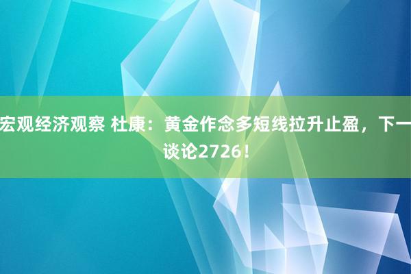 宏观经济观察 杜康：黄金作念多短线拉升止盈，下一谈论2726！