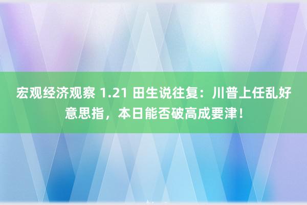 宏观经济观察 1.21 田生说往复：川普上任乱好意思指，本日能否破高成要津！