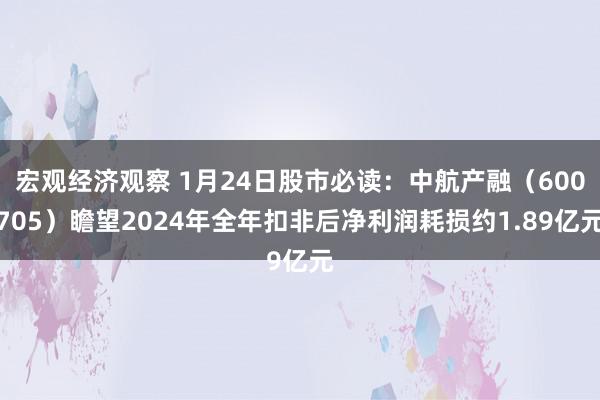 宏观经济观察 1月24日股市必读：中航产融（600705）瞻望2024年全年扣非后净利润耗损约1.89亿元