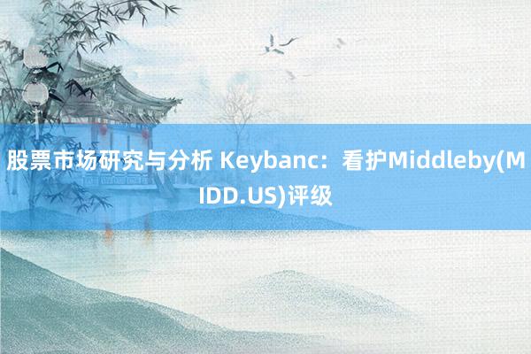 股票市场研究与分析 Keybanc：看护Middleby(MIDD.US)评级