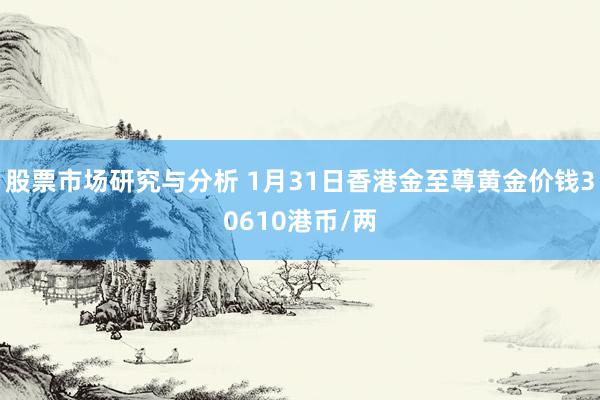 股票市场研究与分析 1月31日香港金至尊黄金价钱30610港币/两