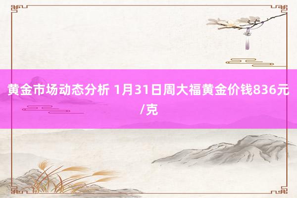 黄金市场动态分析 1月31日周大福黄金价钱836元/克