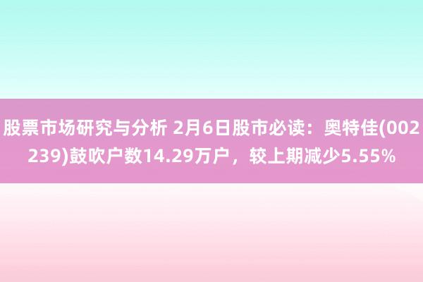 股票市场研究与分析 2月6日股市必读：奥特佳(002239)鼓吹户数14.29万户，较上期减少5.55%