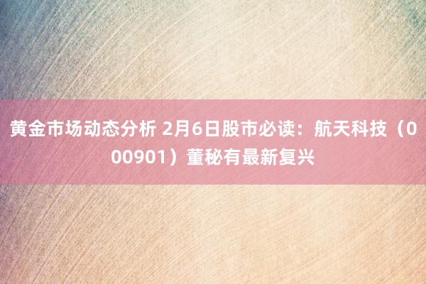 黄金市场动态分析 2月6日股市必读：航天科技（000901）董秘有最新复兴