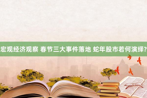 宏观经济观察 春节三大事件落地 蛇年股市若何演绎?