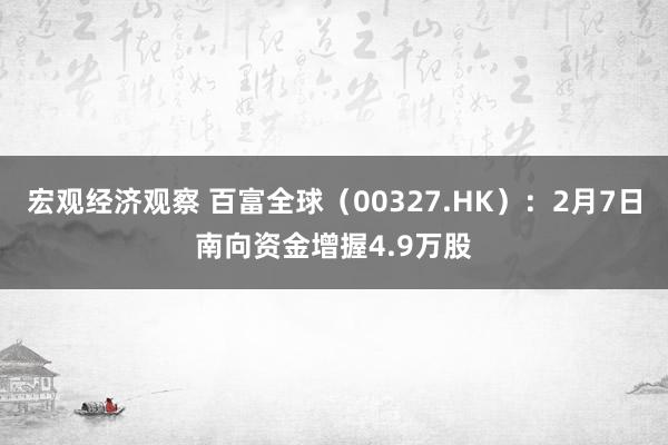 宏观经济观察 百富全球（00327.HK）：2月7日南向资金增握4.9万股