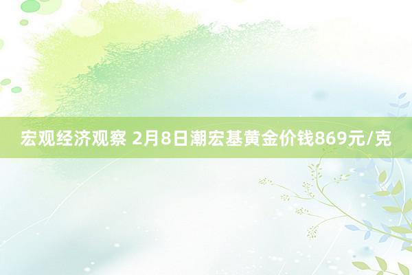 宏观经济观察 2月8日潮宏基黄金价钱869元/克