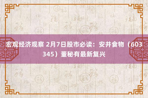 宏观经济观察 2月7日股市必读：安井食物（603345）董秘有最新复兴