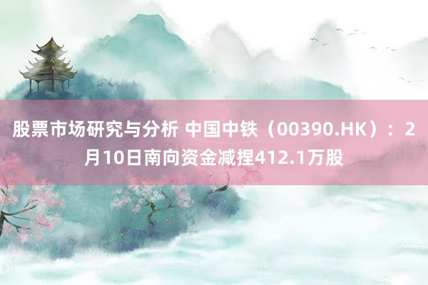 股票市场研究与分析 中国中铁（00390.HK）：2月10日南向资金减捏412.1万股