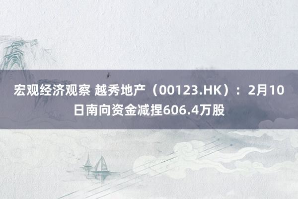 宏观经济观察 越秀地产（00123.HK）：2月10日南向资金减捏606.4万股