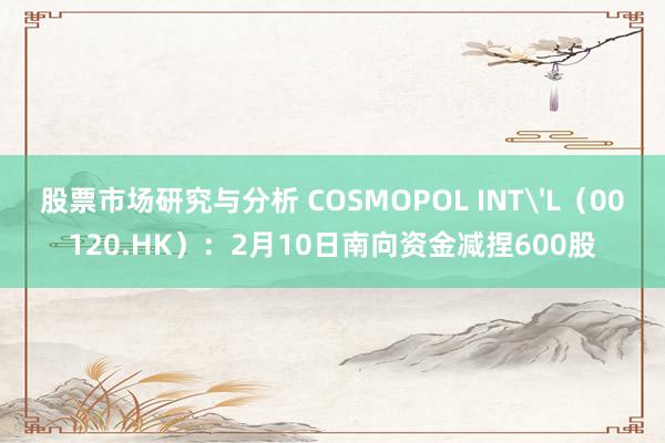 股票市场研究与分析 COSMOPOL INT'L（00120.HK）：2月10日南向资金减捏600股