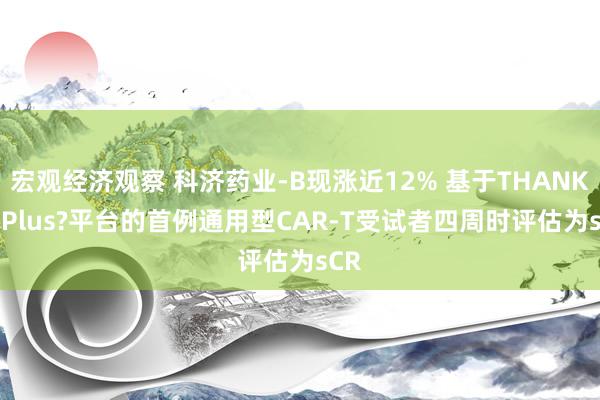 宏观经济观察 科济药业-B现涨近12% 基于THANK-u Plus?平台的首例通用型CAR-T受试者四周时评估为sCR