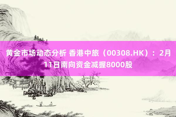 黄金市场动态分析 香港中旅（00308.HK）：2月11日南向资金减握8000股