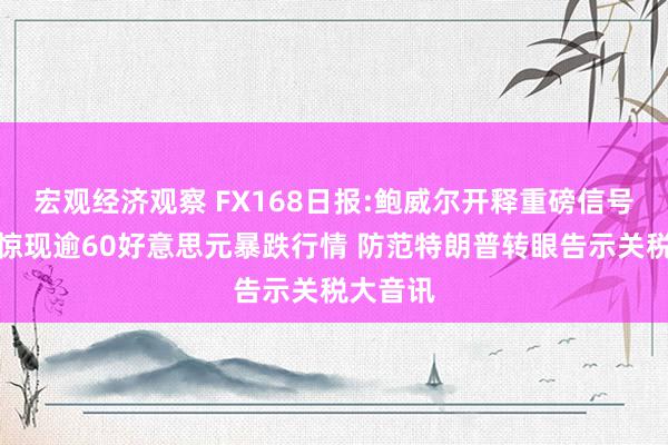 宏观经济观察 FX168日报:鲍威尔开释重磅信号！金价惊现逾60好意思元暴跌行情 防范特朗普转眼告示关税大音讯